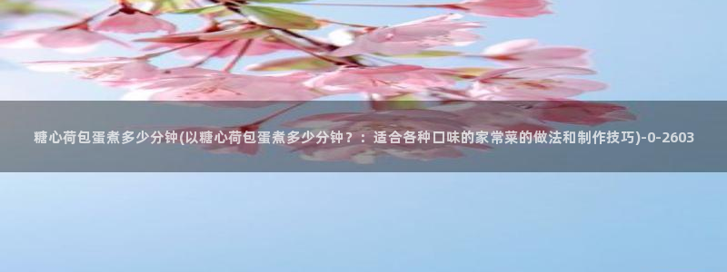 糖心vlog小二：糖心荷包蛋煮多少分钟(以糖心荷包蛋煮多少分钟？：适合各种口味的家常菜的做法和制作技巧)