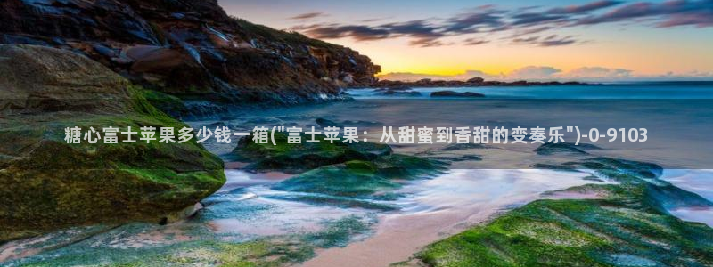 糖心vlog在线观看娜娜：糖心富士苹果多少钱一箱(\