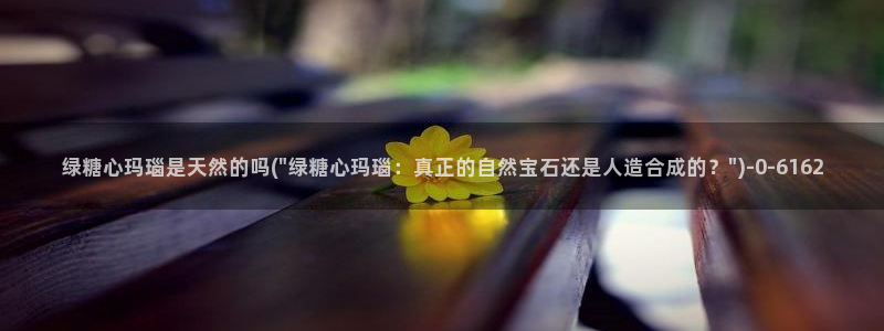 糖心vlog在线时间：绿糖心玛瑙是天然的吗(\