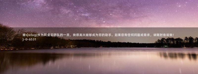 糖心vlog .com：糖心vlug(作为阿里云团队的一员，我很高兴能够成为您的助手。如果您有任何问题或需求，请随时告诉我！)